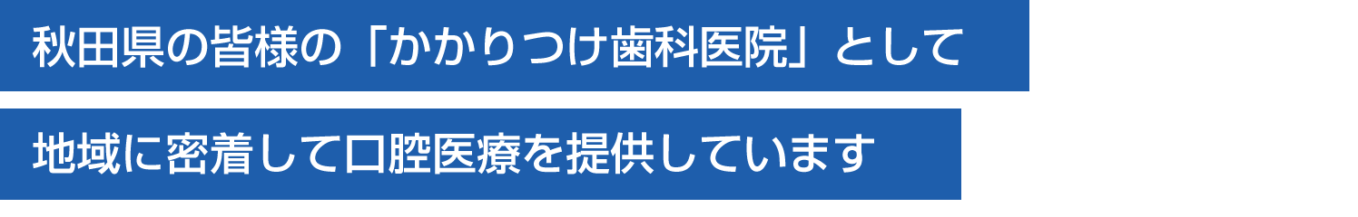 秋田県の皆様の「かかりつけ歯科医院」として地域に密着して口腔医療を提供しています