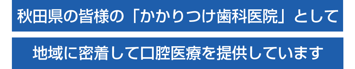 秋田県の皆様の「かかりつけ歯科医院」として地域に密着して口腔医療を提供しています